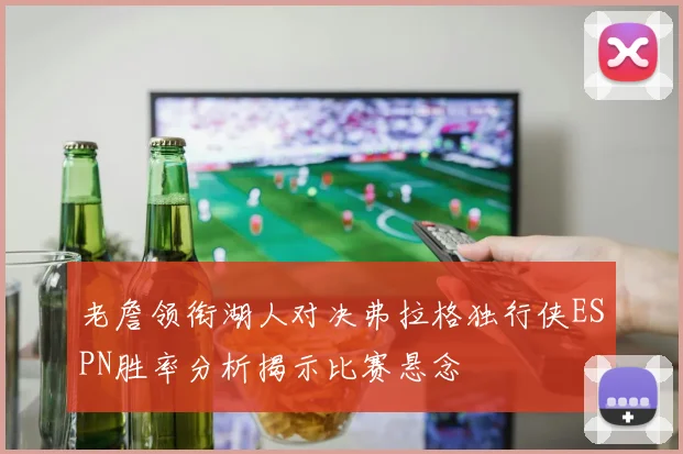 老詹领衔湖人对决弗拉格独行侠ESPN胜率分析揭示比赛悬念