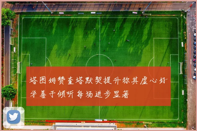 塔图姆赞奎塔默契提升称其虚心好学善于倾听每场进步显著
