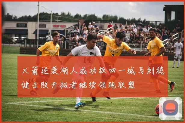 火箭逆袭湖人成功扳回一城马刺稳健击败开拓者继续领跑联盟