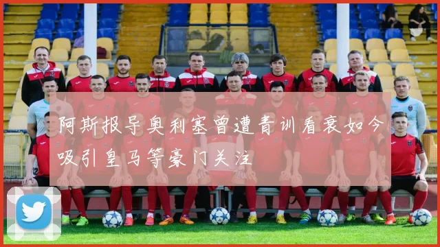 阿斯报导奥利塞曾遭青训看衰如今吸引皇马等豪门关注