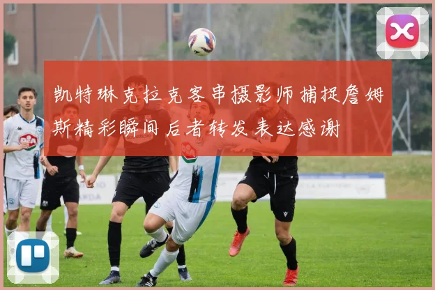 凯特琳克拉克客串摄影师捕捉詹姆斯精彩瞬间后者转发表达感谢