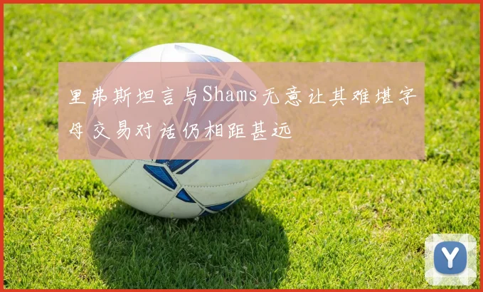 里弗斯坦言与Shams无意让其难堪字母交易对话仍相距甚远