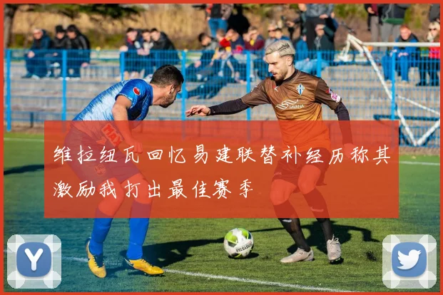 维拉纽瓦回忆易建联替补经历称其激励我打出最佳赛季