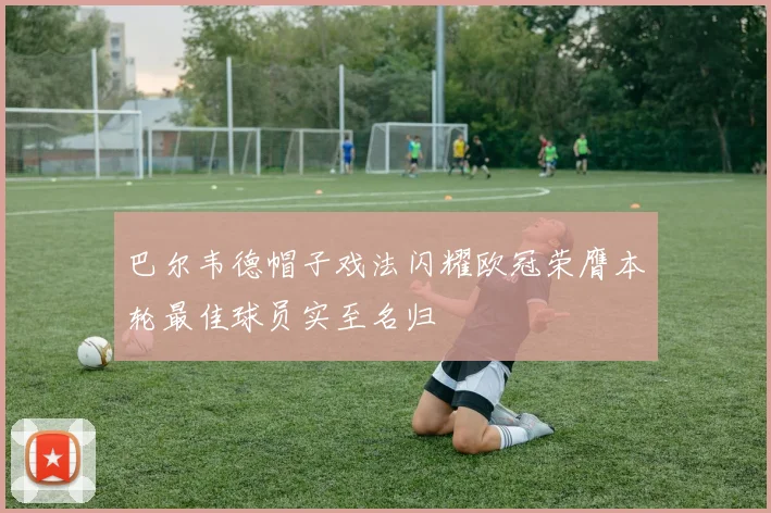 巴尔韦德帽子戏法闪耀欧冠荣膺本轮最佳球员实至名归