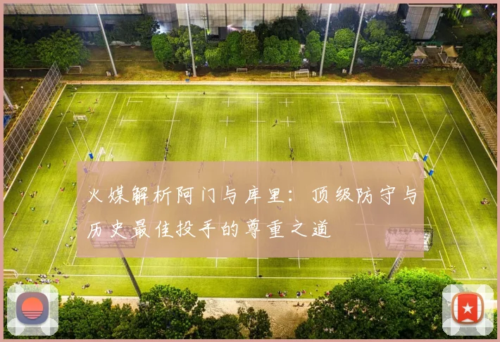 火媒解析阿门与库里：顶级防守与历史最佳投手的尊重之道