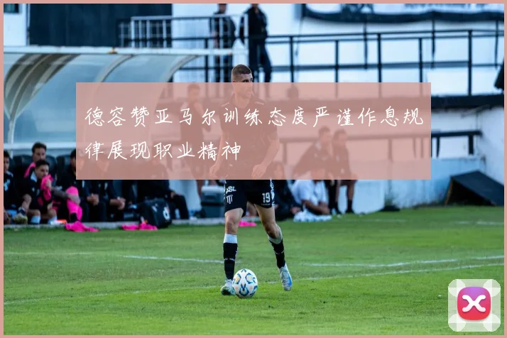 德容赞亚马尔训练态度严谨作息规律展现职业精神