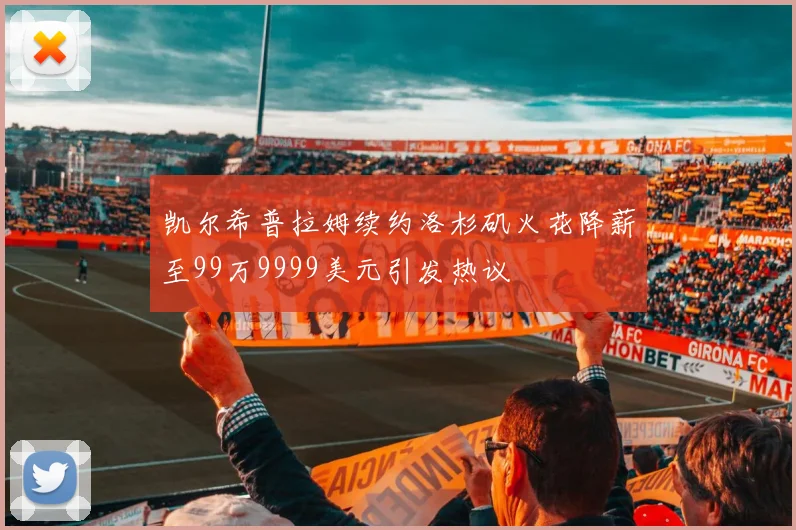 凯尔希普拉姆续约洛杉矶火花降薪至99万9999美元引发热议
