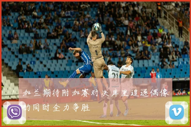 加兰期待附加赛对决库里追逐偶像的同时全力争胜