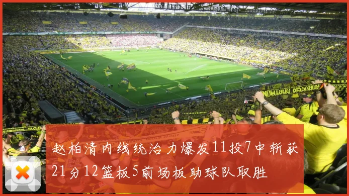 赵柏清内线统治力爆发11投7中斩获21分12篮板5前场板助球队取胜