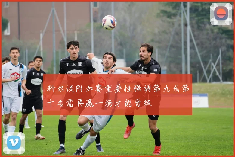 科尔谈附加赛重要性强调第九或第十名需再赢一场才能晋级