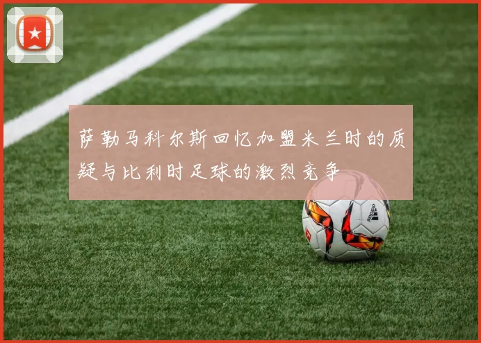 萨勒马科尔斯回忆加盟米兰时的质疑与比利时足球的激烈竞争