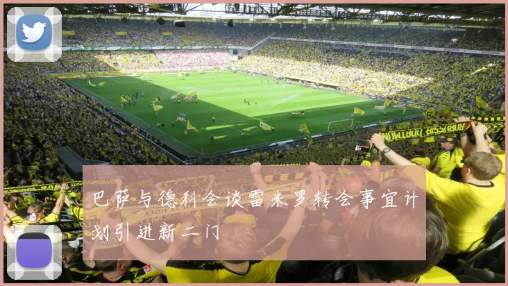 巴萨与德科会谈雷米罗转会事宜计划引进新二门