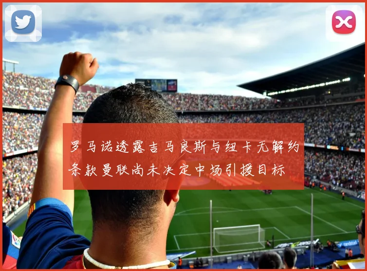罗马诺透露吉马良斯与纽卡无解约条款曼联尚未决定中场引援目标