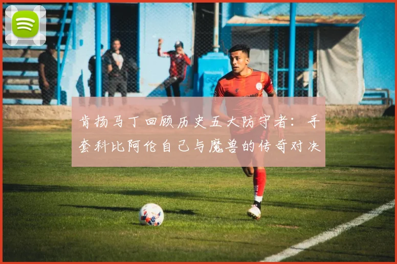 肯扬马丁回顾历史五大防守者：手套科比阿伦自己与魔兽的传奇对决