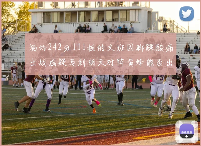 场均242分111板的文班因脚踝酸痛出战成疑马刺明天对阵黄蜂能否出战引关注
