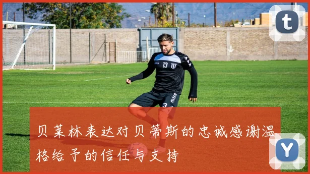 贝莱林表达对贝蒂斯的忠诚感谢温格给予的信任与支持