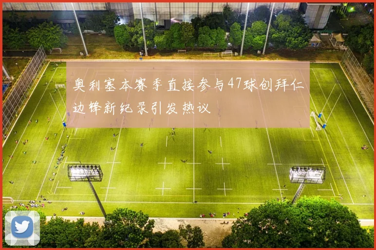奥利塞本赛季直接参与47球创拜仁边锋新纪录引发热议