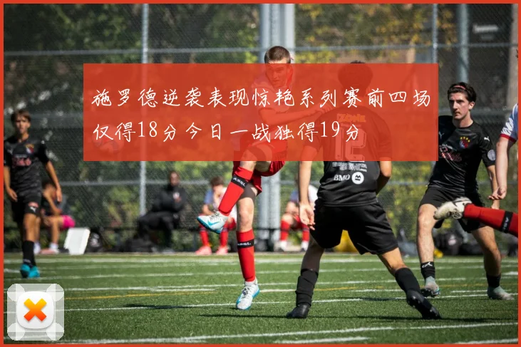 施罗德逆袭表现惊艳系列赛前四场仅得18分今日一战独得19分