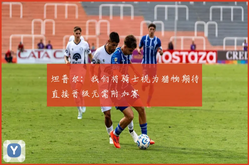 坦普尔：我们将骑士视为猎物期待直接晋级无需附加赛