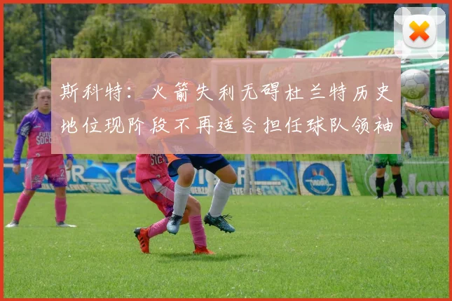 斯科特：火箭失利无碍杜兰特历史地位现阶段不再适合担任球队领袖