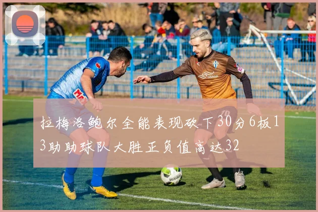 拉梅洛鲍尔全能表现砍下30分6板13助助球队大胜正负值高达32