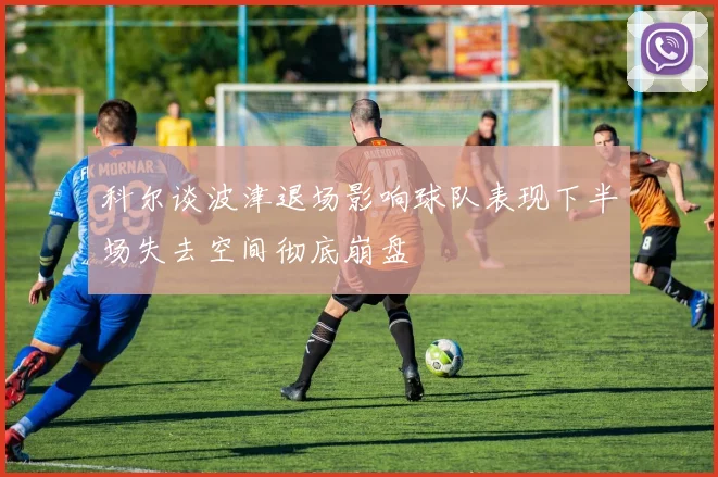 科尔谈波津退场影响球队表现下半场失去空间彻底崩盘