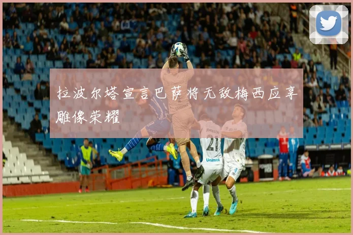 拉波尔塔宣言巴萨将无敌梅西应享雕像荣耀
